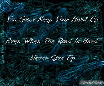You gotta keep your head up even when the road is hard, Never give up...!